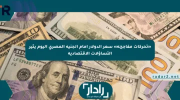 «تحركات مفاجئة» سعر الدولار أمام الجنيه المصري اليوم يثير التساؤلات الاقتصادية
